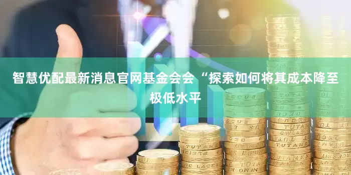 智慧优配最新消息官网基金会会 “探索如何将其成本降至极低水平