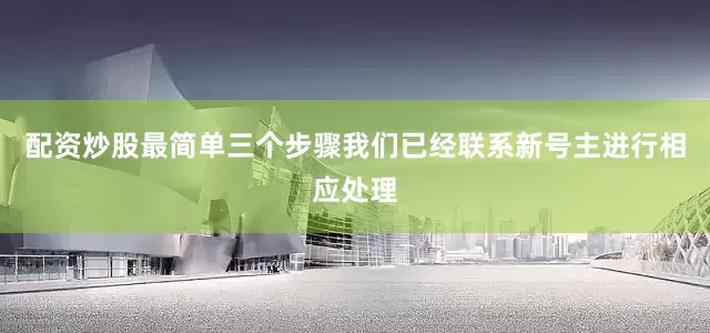 配资炒股最简单三个步骤我们已经联系新号主进行相应处理