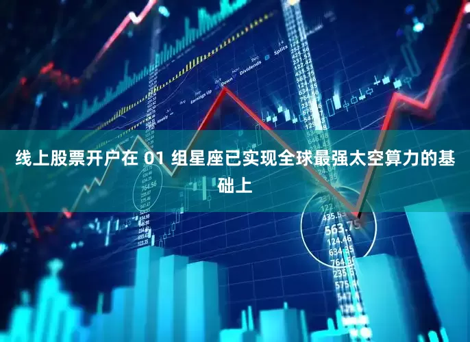线上股票开户在 01 组星座已实现全球最强太空算力的基础上
