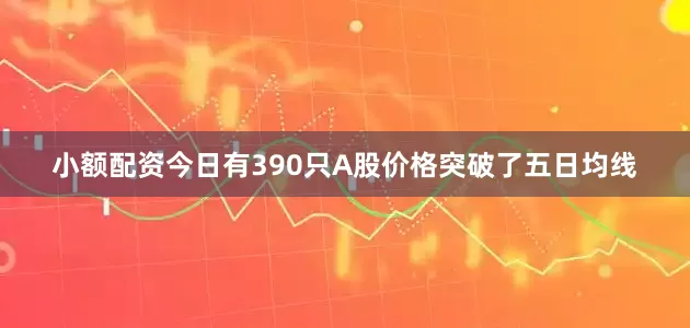 小额配资今日有390只A股价格突破了五日均线
