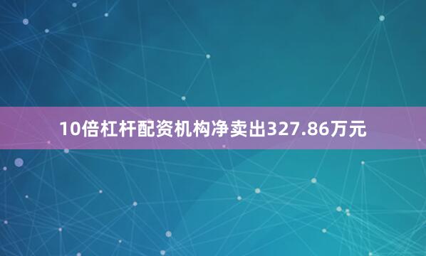 10倍杠杆配资机构净卖出327.86万元