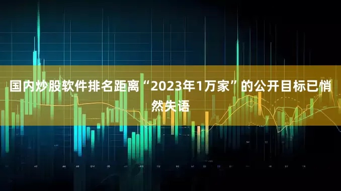 国内炒股软件排名距离“2023年1万家”的公开目标已悄然失语