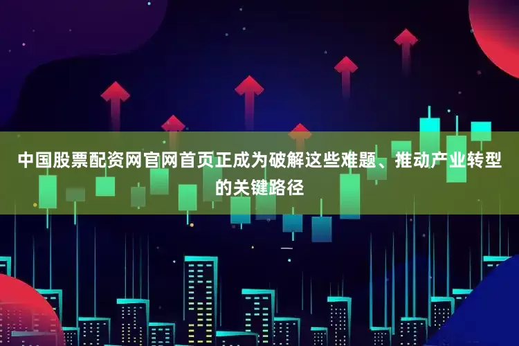 中国股票配资网官网首页正成为破解这些难题、推动产业转型的关键路径