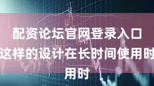 配资论坛官网登录入口这样的设计在长时间使用时