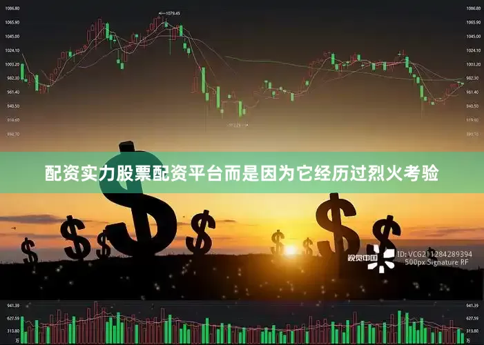配资实力股票配资平台而是因为它经历过烈火考验