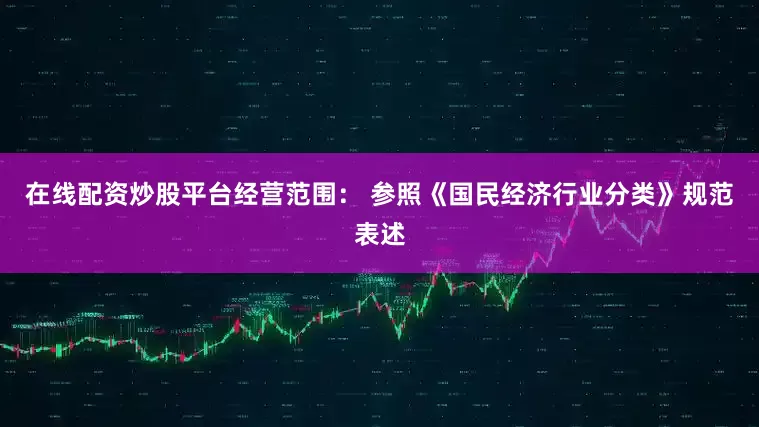 在线配资炒股平台经营范围： 参照《国民经济行业分类》规范表述